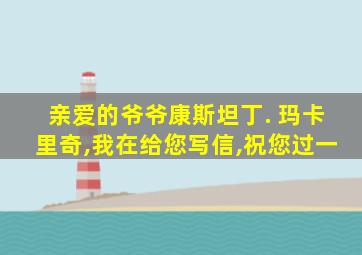 亲爱的爷爷康斯坦丁. 玛卡里奇,我在给您写信,祝您过一